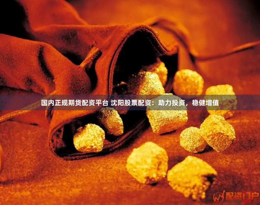 国内正规期货配资平台 沈阳股票配资：助力投资，稳健增值