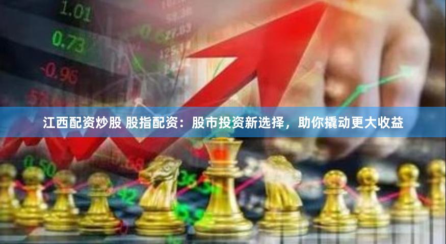 江西配资炒股 股指配资：股市投资新选择，助你撬动更大收益