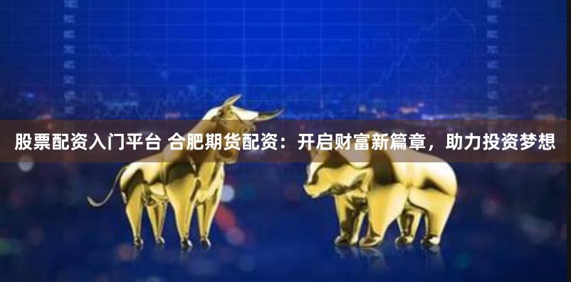 股票配资入门平台 合肥期货配资：开启财富新篇章，助力投资梦想