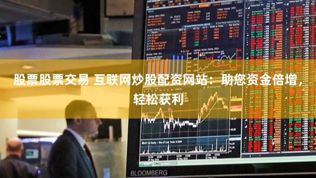 股票股票交易 互联网炒股配资网站：助您资金倍增，轻松获利