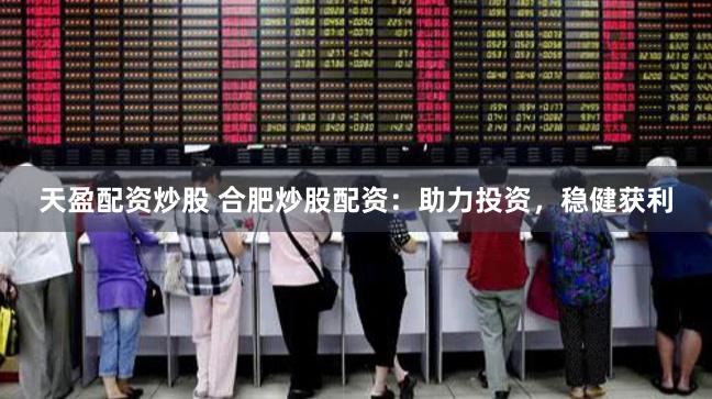 天盈配资炒股 合肥炒股配资：助力投资，稳健获利