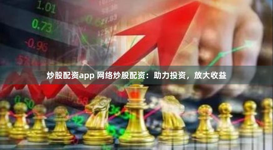 炒股配资app 网络炒股配资：助力投资，放大收益