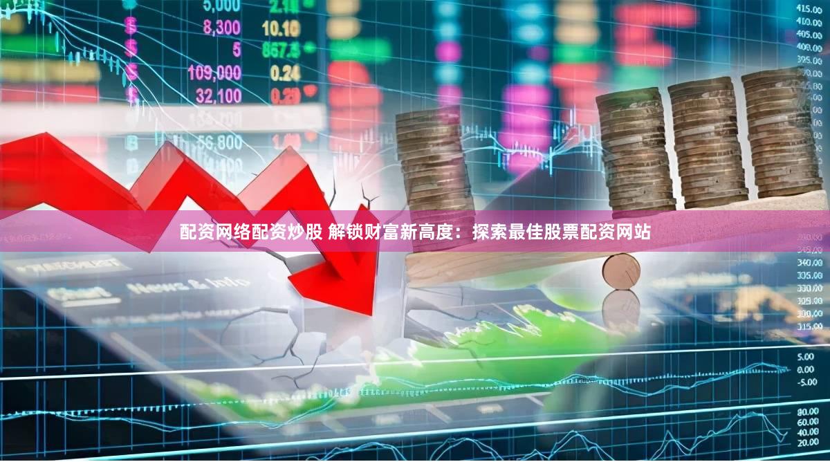 配资网络配资炒股 解锁财富新高度：探索最佳股票配资网站