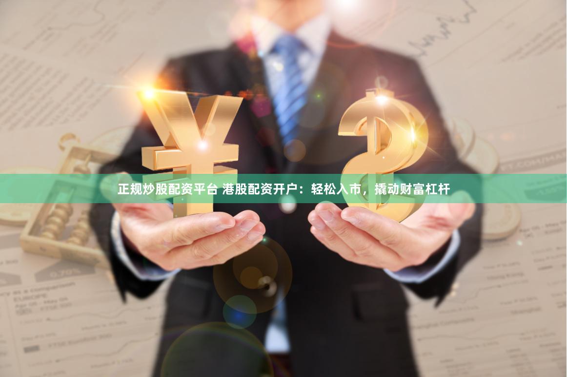 正规炒股配资平台 港股配资开户：轻松入市，撬动财富杠杆