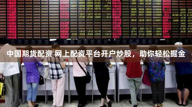 中国期货配资 网上配资平台开户炒股，助你轻松掘金