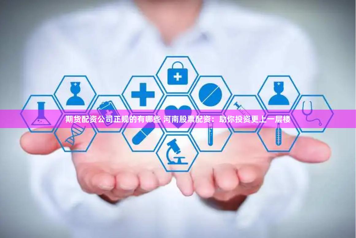 期货配资公司正规的有哪些 河南股票配资：助你投资更上一层楼