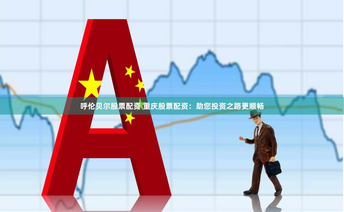 呼伦贝尔股票配资 重庆股票配资：助您投资之路更顺畅