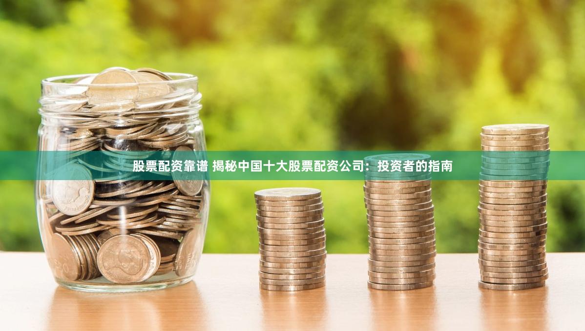股票配资靠谱 揭秘中国十大股票配资公司：投资者的指南