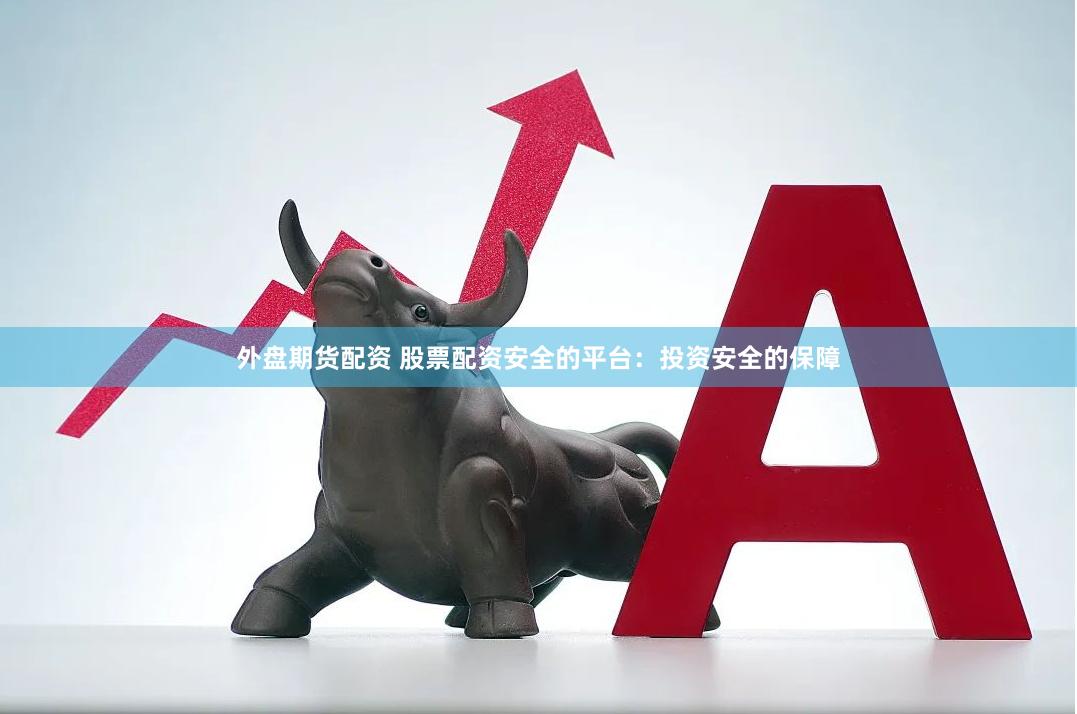 外盘期货配资 股票配资安全的平台：投资安全的保障