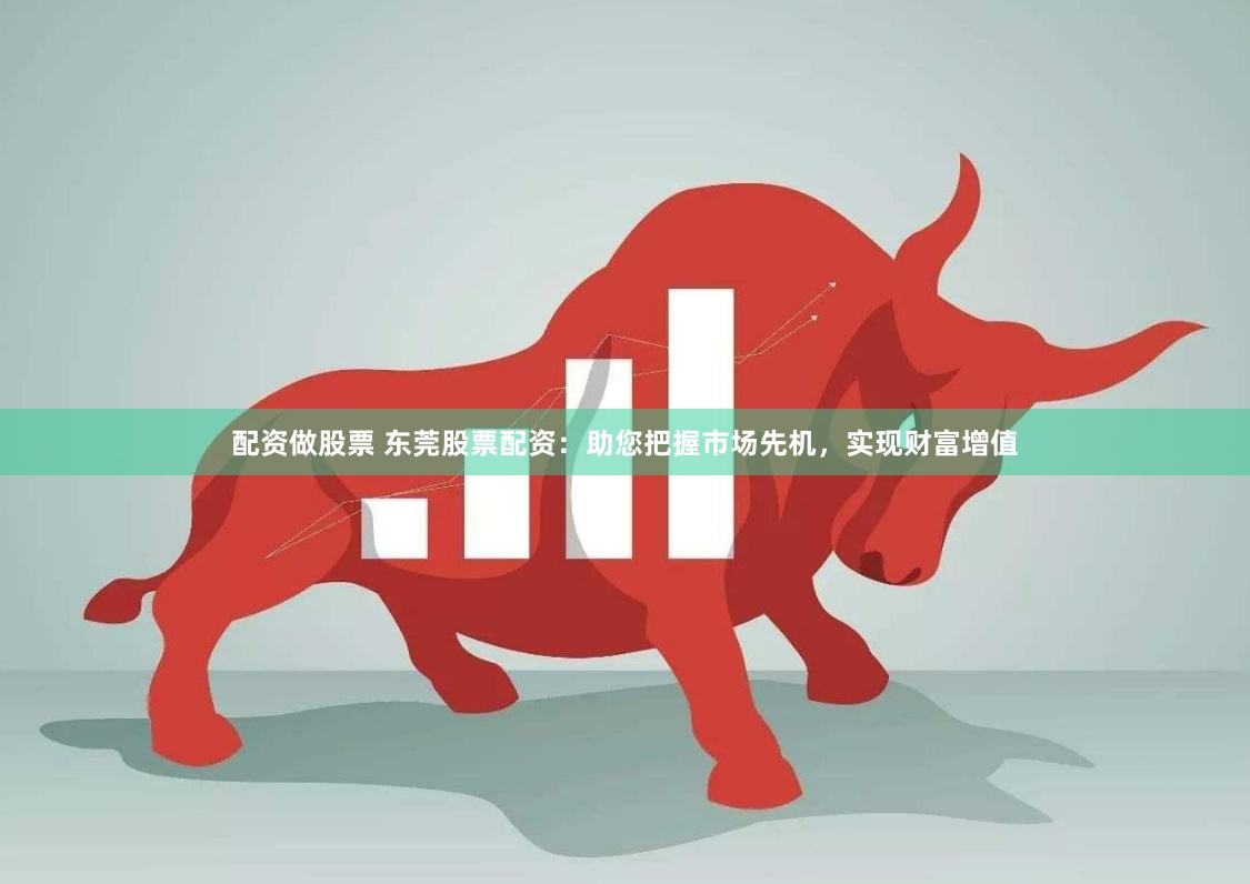 配资做股票 东莞股票配资：助您把握市场先机，实现财富增值
