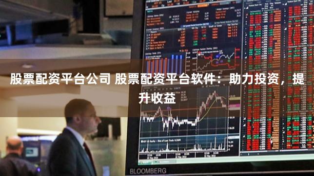 股票配资平台公司 股票配资平台软件：助力投资，提升收益