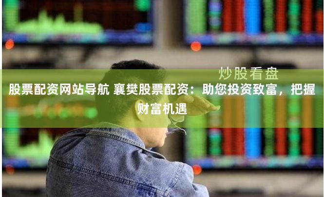 股票配资网站导航 襄樊股票配资：助您投资致富，把握财富机遇