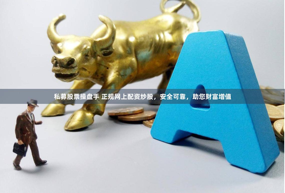 私募股票操盘手 正规网上配资炒股，安全可靠，助您财富增值