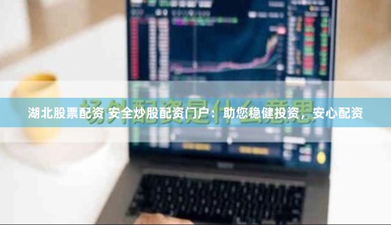 湖北股票配资 安全炒股配资门户：助您稳健投资，安心配资