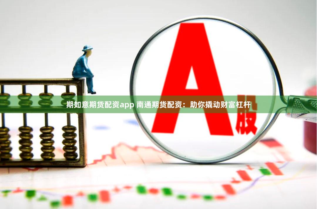 期如意期货配资app 南通期货配资：助你撬动财富杠杆