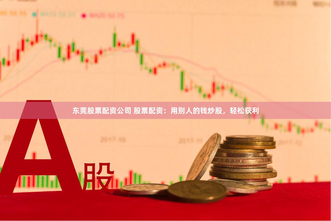 东莞股票配资公司 股票配资：用别人的钱炒股，轻松获利
