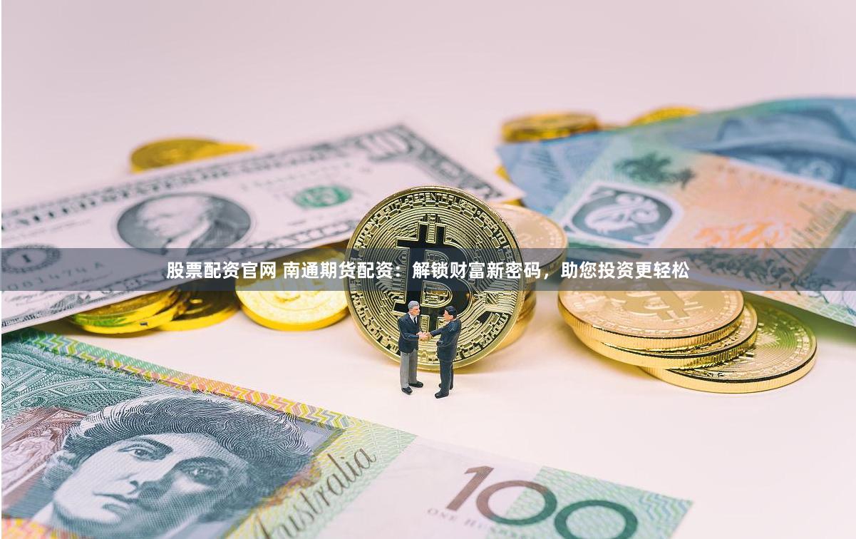 股票配资官网 南通期货配资：解锁财富新密码，助您投资更轻松