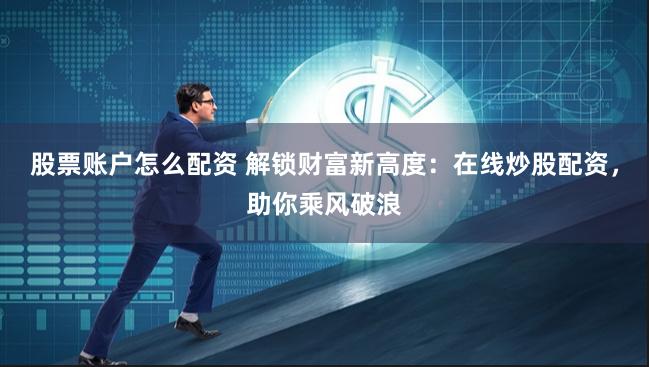 股票账户怎么配资 解锁财富新高度：在线炒股配资，助你乘风破浪