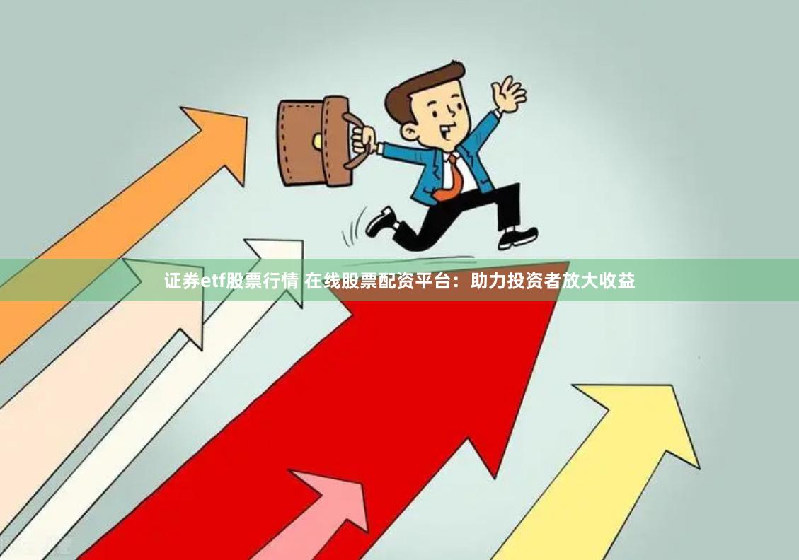 证券etf股票行情 在线股票配资平台：助力投资者放大收益