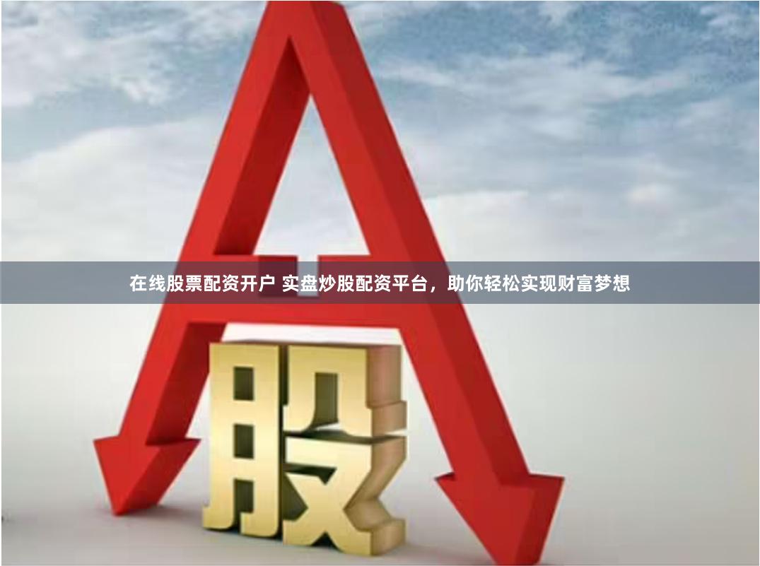 在线股票配资开户 实盘炒股配资平台，助你轻松实现财富梦想