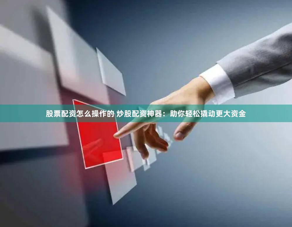股票配资怎么操作的 炒股配资神器：助你轻松撬动更大资金
