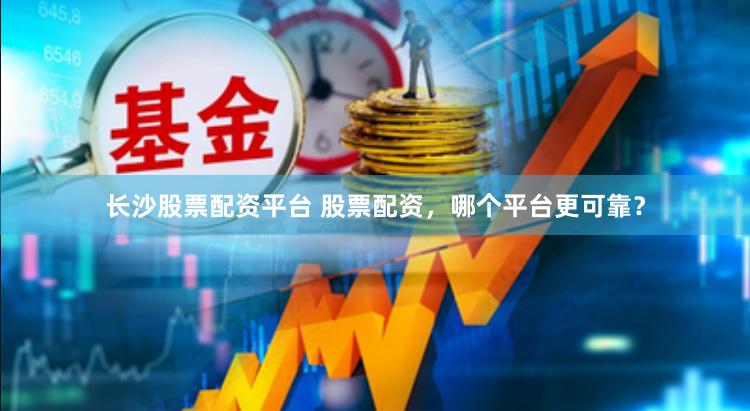 长沙股票配资平台 股票配资，哪个平台更可靠？