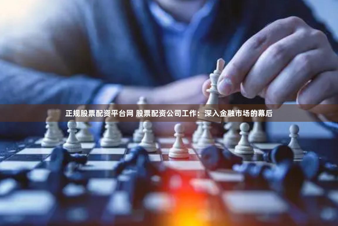 正规股票配资平台网 股票配资公司工作：深入金融市场的幕后