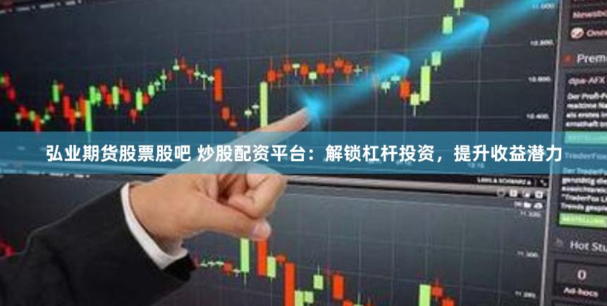 弘业期货股票股吧 炒股配资平台：解锁杠杆投资，提升收益潜力