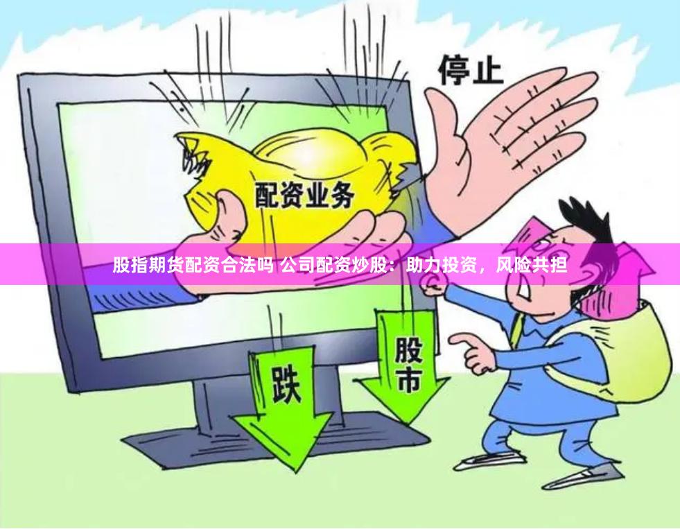 股指期货配资合法吗 公司配资炒股：助力投资，风险共担