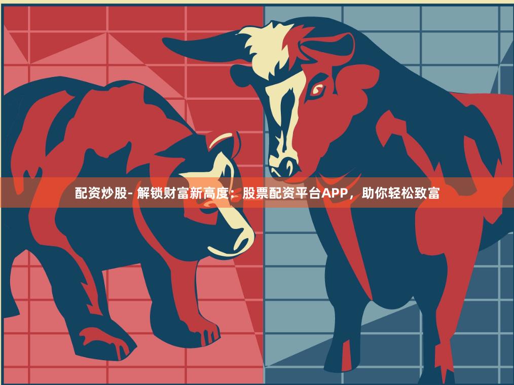 配资炒股- 解锁财富新高度：股票配资平台APP，助你轻松致富
