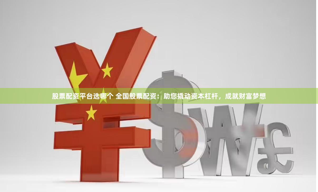 股票配资平台选哪个 全国股票配资：助您撬动资本杠杆，成就财富梦想