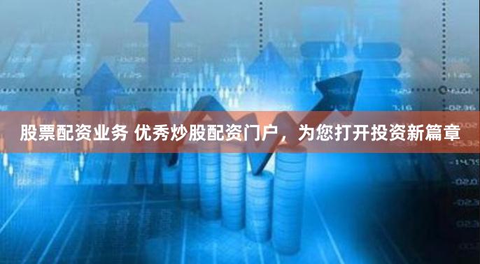股票配资业务 优秀炒股配资门户，为您打开投资新篇章