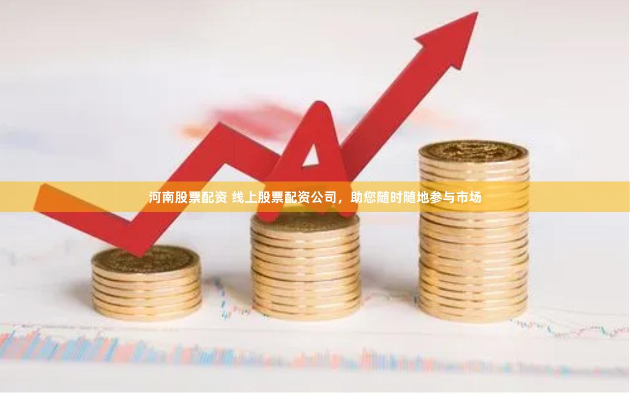 河南股票配资 线上股票配资公司，助您随时随地参与市场