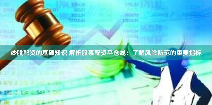 炒股配资的基础知识 解析股票配资平仓线：了解风险防范的重要指标