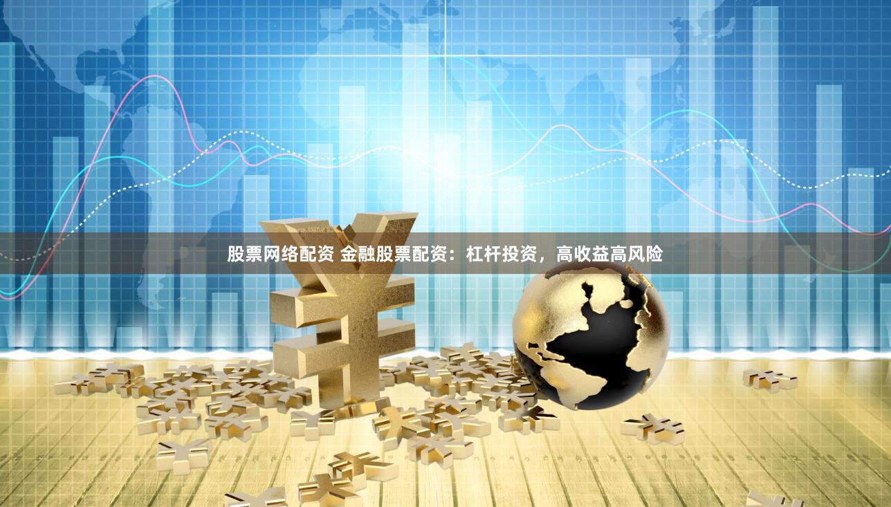 股票网络配资 金融股票配资：杠杆投资，高收益高风险