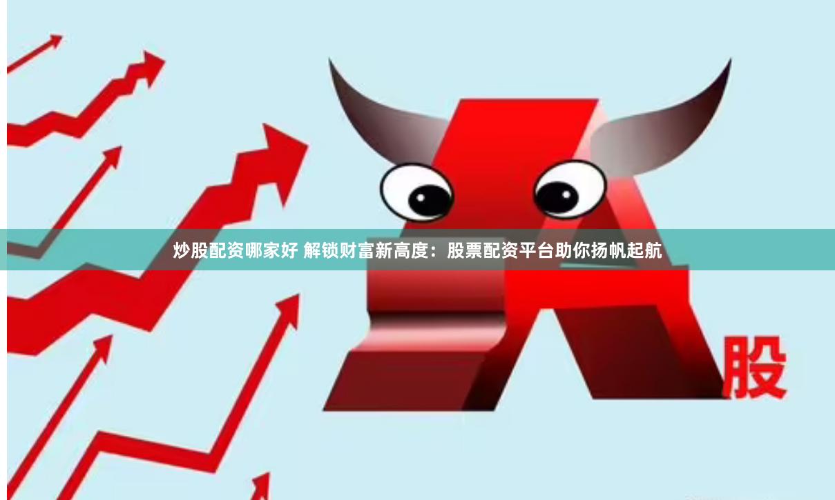 炒股配资哪家好 解锁财富新高度：股票配资平台助你扬帆起航