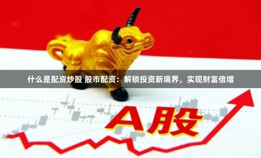 什么是配资炒股 股市配资：解锁投资新境界，实现财富倍增