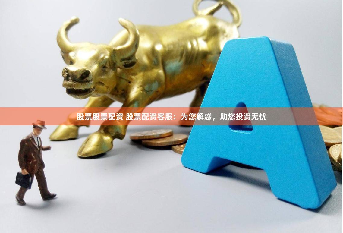 股票股票配资 股票配资客服：为您解惑，助您投资无忧