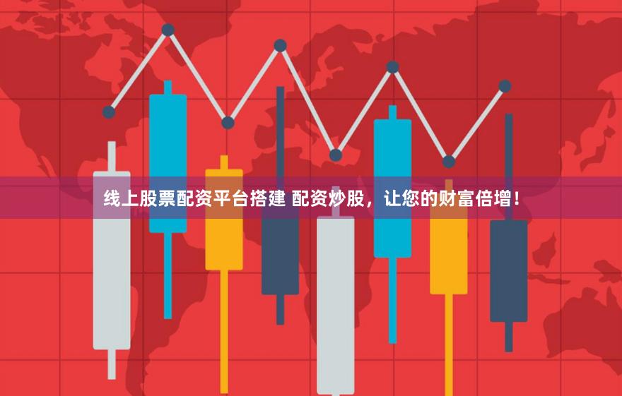 线上股票配资平台搭建 配资炒股，让您的财富倍增！