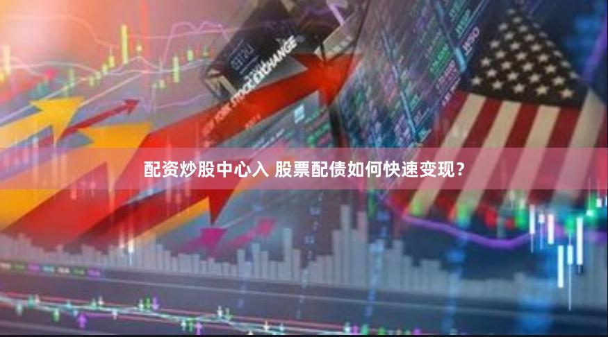 配资炒股中心入 股票配债如何快速变现？