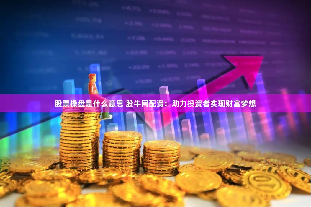 股票操盘是什么意思 股牛网配资：助力投资者实现财富梦想
