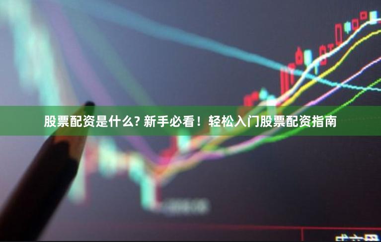 股票配资是什么? 新手必看！轻松入门股票配资指南