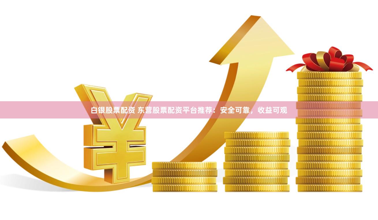 白银股票配资 东营股票配资平台推荐：安全可靠，收益可观