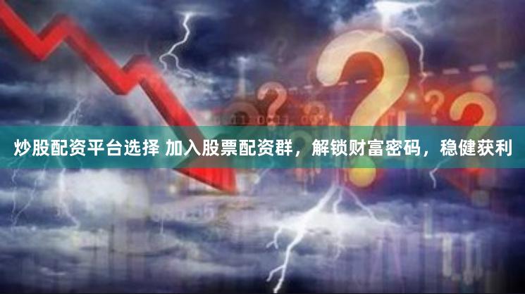 炒股配资平台选择 加入股票配资群，解锁财富密码，稳健获利