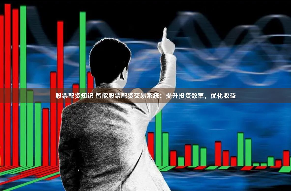 股票配资知识 智能股票配资交易系统：提升投资效率，优化收益