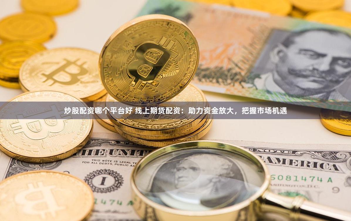 炒股配资哪个平台好 线上期货配资：助力资金放大，把握市场机遇