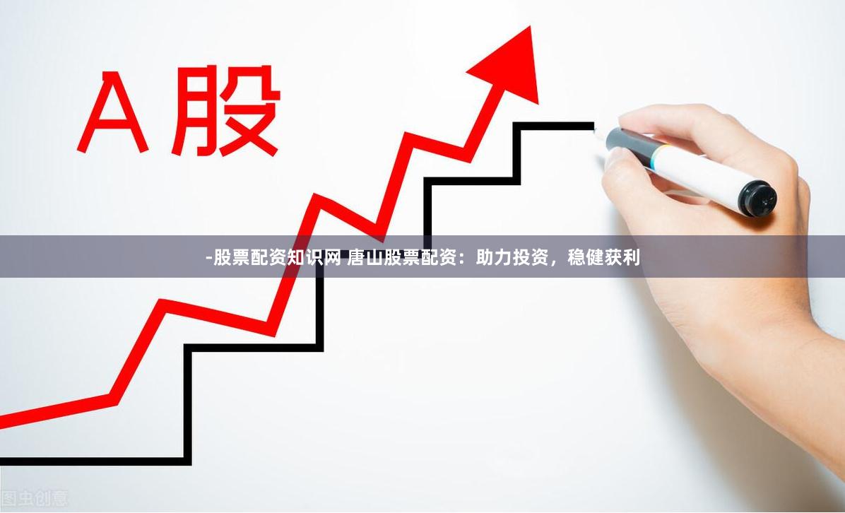 -股票配资知识网 唐山股票配资：助力投资，稳健获利