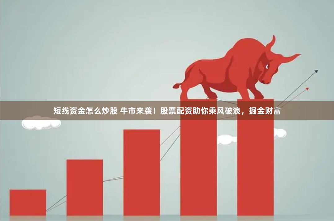 短线资金怎么炒股 牛市来袭！股票配资助你乘风破浪，掘金财富