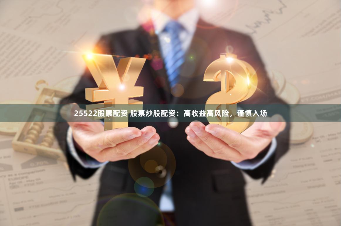25522股票配资 股票炒股配资：高收益高风险，谨慎入场