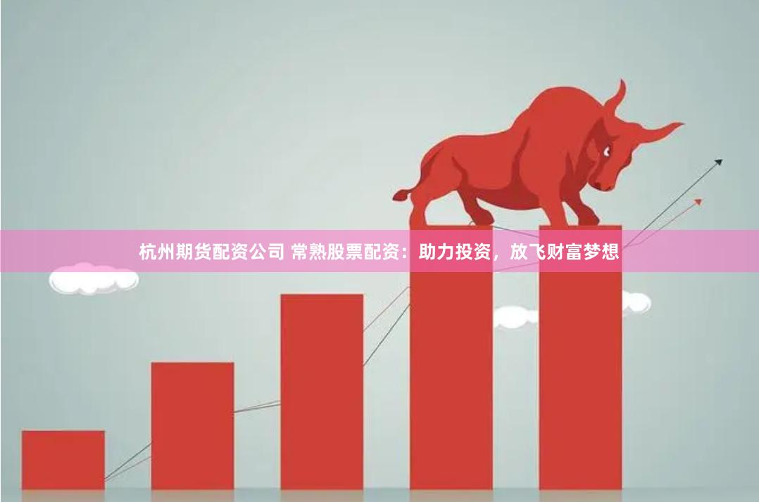 杭州期货配资公司 常熟股票配资：助力投资，放飞财富梦想